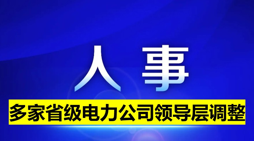 多家省級電力公司領(lǐng)導(dǎo)層調(diào)整！