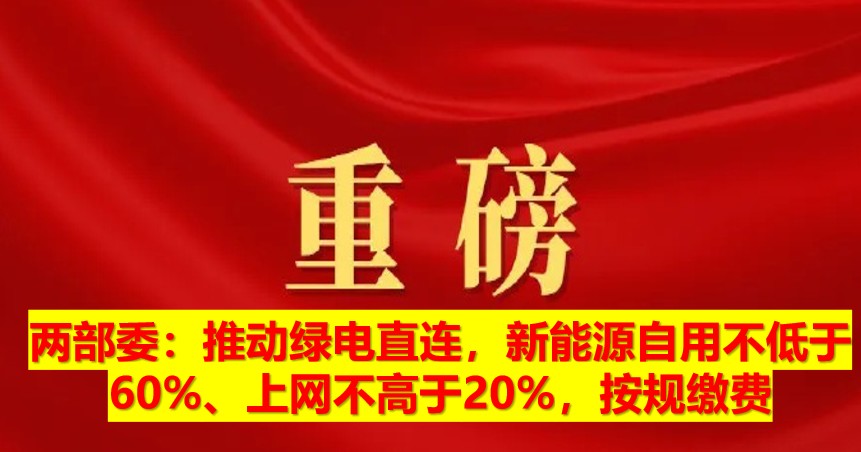 兩部委：推動(dòng)綠電直連，新能源自用不低于60%、上網(wǎng)不高于20%，按規(guī)繳費(fèi)