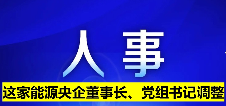 這家能源央企董事長(zhǎng)、黨組書記調(diào)整
