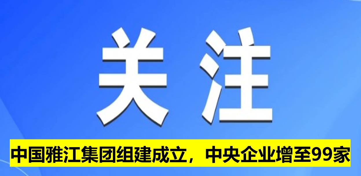 中國(guó)雅江集團(tuán)組建成立，中央企業(yè)增至99家