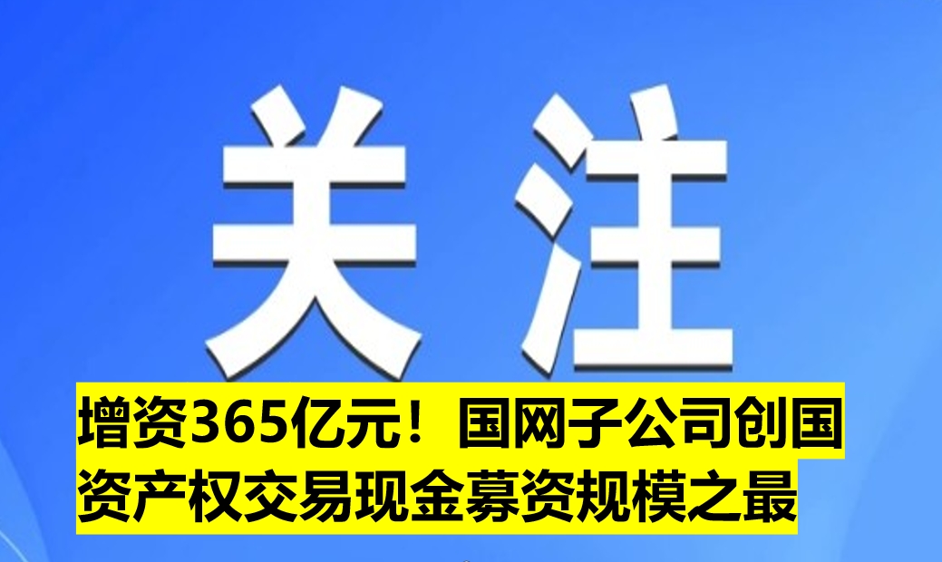 增資365億元！國網(wǎng)子公司創(chuàng)國資產(chǎn)權(quán)交易現(xiàn)金募資規(guī)模之最