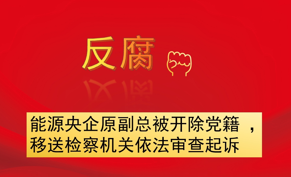 能源央企原副總被開除黨籍 ，移送檢察機(jī)關(guān)依法審查起訴