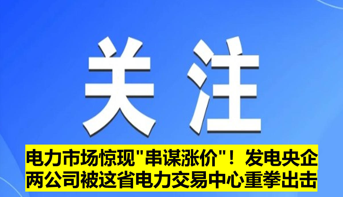 電力市場(chǎng)驚現(xiàn)"串謀漲價(jià)"！發(fā)電央企兩公司被這省電力交易中心重拳出擊?